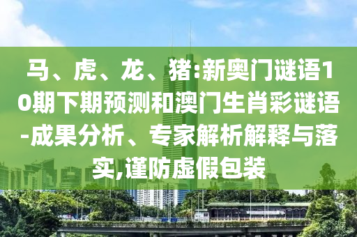 馬、虎、龍、豬:新奧門謎語(yǔ)10期下期預(yù)測(cè)和澳門生肖彩謎語(yǔ)-成果分析、專家解析解釋與落實(shí),謹(jǐn)防虛假包裝