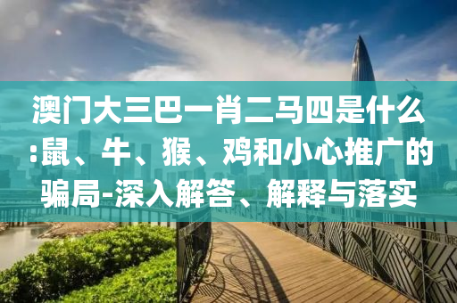 澳門大三巴一肖二馬四是什么:鼠、牛、猴、雞和小心推廣的騙局-深入解答、解釋與落實