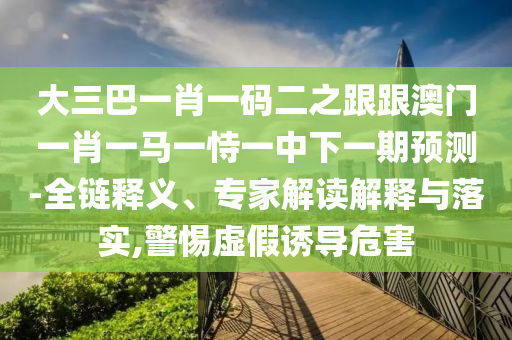 大三巴一肖一碼二之跟跟澳門一肖一馬一恃一中下一期預(yù)測(cè)-全鏈釋義、專家解讀解釋與落實(shí),警惕虛假誘導(dǎo)危害