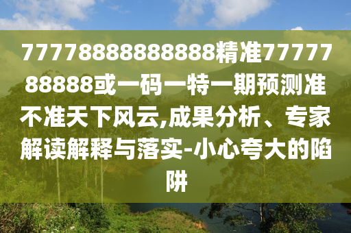 77778888888888精準7777788888或一碼一特一期預(yù)測準不準天下風(fēng)云,成果分析、專家解讀解釋與落實-小心夸大的陷阱