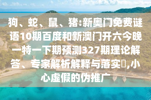 狗、蛇、鼠、豬:新奧門免費(fèi)謎語10期百度和新澳門開六今晚一特一下期預(yù)測327期理論解答、專家解析解釋與落實(shí)?,小心虛假的偽推廣