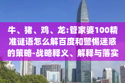 牛、豬、雞、龍:管家婆100精準謎語怎么解百度和警惕迷惑的策略-戰(zhàn)略釋義、解釋與落實