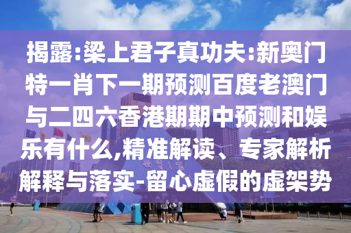 揭露:梁上君子真功夫:新奧門特一肖下一期預測百度老澳門與二四六香港期期中預測和娛樂有什么,精準解讀、專家解析解釋與落實-留心虛假的虛架勢