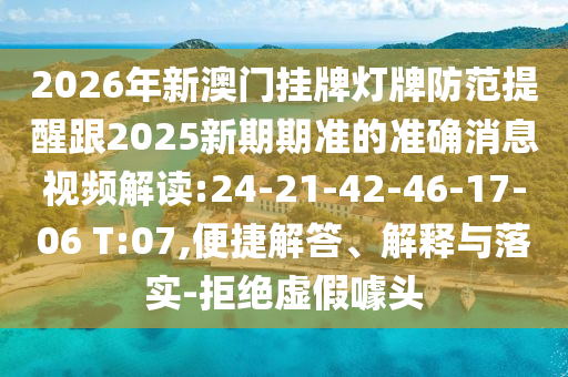 2026年新澳門掛牌燈牌防范提醒跟2025新期期準(zhǔn)的準(zhǔn)確消息視頻解讀:24-21-42-46-17-06 T:07,便捷解答、解釋與落實-拒絕虛假噱頭