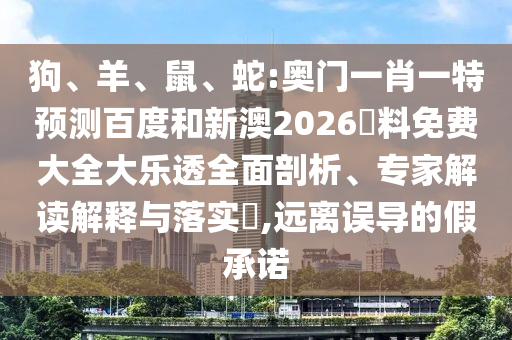 狗、羊、鼠、蛇:奧門一肖一特預(yù)測百度和新澳2026資料免費(fèi)大全大樂透全面剖析、專家解讀解釋與落實(shí)?,遠(yuǎn)離誤導(dǎo)的假承諾