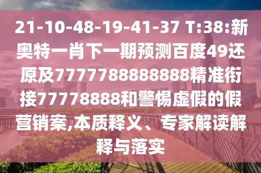 21-10-48-19-41-37 T:38:新奧特一肖下一期預測百度49還原及7777788888888精準銜接77778888和警惕虛假的假營銷案,本質(zhì)釋義、專家解讀解釋與落實