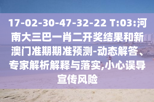 17-02-30-47-32-22 T:03:河南大三巴一肖二開獎(jiǎng)結(jié)果和新澳門準(zhǔn)期期準(zhǔn)預(yù)測-動(dòng)態(tài)解答、專家解析解釋與落實(shí),小心誤導(dǎo)宣傳風(fēng)險(xiǎn)