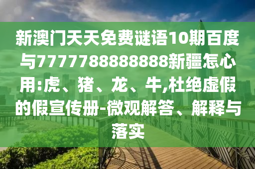 新澳門天天免費(fèi)謎語10期百度與7777788888888新疆怎心用:虎、豬、龍、牛,杜絕虛假的假宣傳冊-微觀解答、解釋與落實(shí)