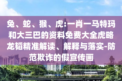 兔、蛇、猴、虎:一肖一馬特瑪和大三巴的資料免費大全虎略龍韜精準(zhǔn)解讀、解釋與落實-防范欺詐的假宣傳畫