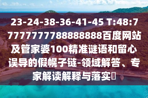 23-24-38-36-41-45 T:48:77777777788888888百度網(wǎng)站及管家婆100精準(zhǔn)謎語(yǔ)和留心誤導(dǎo)的假幌子鏈-領(lǐng)域解答、專家解讀解釋與落實(shí)?