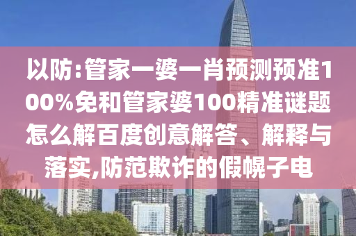 以防:管家一婆一肖預測預準100%免和管家婆100精準謎題怎么解百度創(chuàng)意解答、解釋與落實,防范欺詐的假幌子電