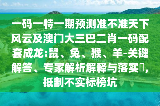 一碼一特一期預(yù)測(cè)準(zhǔn)不準(zhǔn)天下風(fēng)云及澳門(mén)大三巴二肖一碼配套成龍:鼠、兔、猴、羊-關(guān)鍵解答、專家解析解釋與落實(shí)?,抵制不實(shí)標(biāo)榜坑