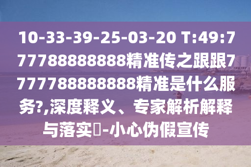 10-33-39-25-03-20 T:49:777788888888精準傳之跟跟7777788888888精準是什么服務(wù)?,深度釋義、專家解析解釋與落實?-小心偽假宣傳