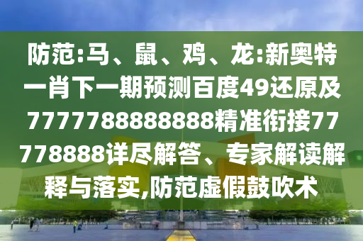 防范:馬、鼠、雞、龍:新奧特一肖下一期預(yù)測百度49還原及7777788888888精準(zhǔn)銜接77778888詳盡解答、專家解讀解釋與落實(shí),防范虛假鼓吹術(shù)