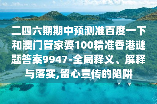 二四六期期中預(yù)測準(zhǔn)百度一下和澳門管家婆100精準(zhǔn)香港謎題答案9947-全局釋義、解釋與落實(shí),留心宣傳的陷阱