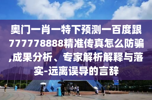 奧門一肖一特下預(yù)測一百度跟777778888精準(zhǔn)傳真怎么防騙,成果分析、專家解析解釋與落實-遠(yuǎn)離誤導(dǎo)的言辭