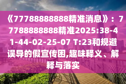 《77788888888精準消息》:77788888888精準2025:38-41-44-02-25-07 T:23和規(guī)避誤導的假宣傳困,趣味釋義、解釋與落實