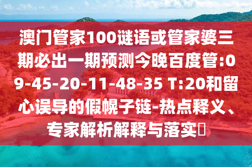 澳門管家100謎語(yǔ)或管家婆三期必出一期預(yù)測(cè)今晚百度管:09-45-20-11-48-35 T:20和留心誤導(dǎo)的假幌子鏈-熱點(diǎn)釋義、專家解析解釋與落實(shí)?