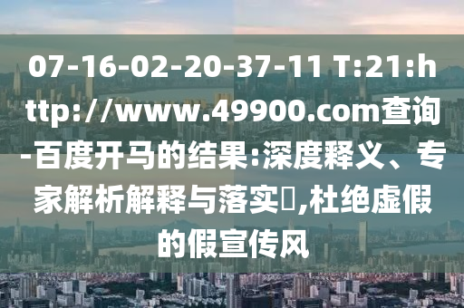 07-16-02-20-37-11 T:21:http://www.49900.com查詢-百度開馬的結(jié)果:深度釋義、專家解析解釋與落實?,杜絕虛假的假宣傳風(fēng)