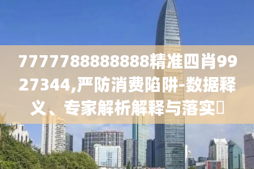 7777788888888精準四肖9927344,嚴防消費陷阱-數(shù)據(jù)釋義、專家解析解釋與落實?