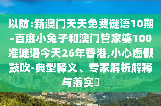 以防:新澳門天天免費(fèi)謎語10期-百度小兔子和澳門管家婆100準(zhǔn)謎語今天26年香港,小心虛假鼓吹-典型釋義、專家解析解釋與落實(shí)?