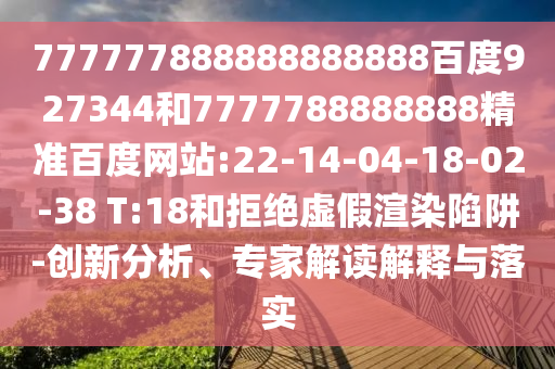 777777888888888888百度927344和7777788888888精準(zhǔn)百度網(wǎng)站:22-14-04-18-02-38 T:18和拒絕虛假渲染陷阱-創(chuàng)新分析、專家解讀解釋與落實(shí)