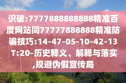 識破:7777888888888精準百度網站同77777888888精準防騙技巧:14-47-05-10-42-13 T:20-歷史釋義、解釋與落實,規(guī)避偽假宣傳局