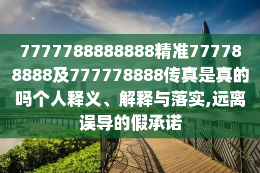 7777788888888精準777788888及777778888傳真是真的嗎個人釋義、解釋與落實,遠離誤導的假承諾