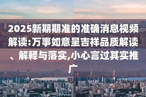 2025新期期準的準確消息視頻解讀:萬事如意呈吉祥品質(zhì)解讀、解釋與落實,小心言過其實推廣