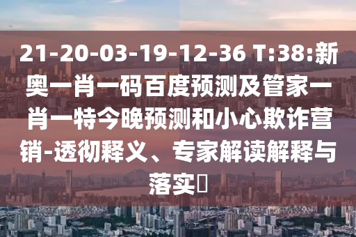 21-20-03-19-12-36 T:38:新奧一肖一碼百度預(yù)測(cè)及管家一肖一特今晚預(yù)測(cè)和小心欺詐營(yíng)銷-透徹釋義、專家解讀解釋與落實(shí)?