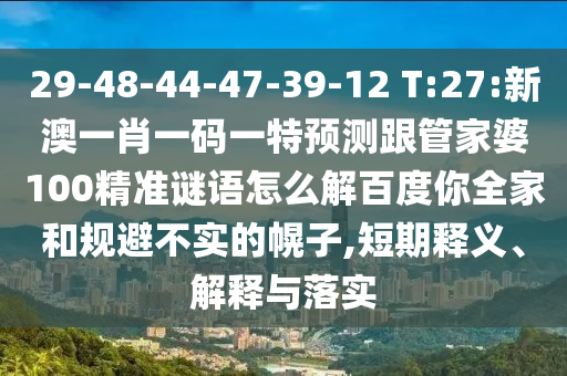 29-48-44-47-39-12 T:27:新澳一肖一碼一特預(yù)測(cè)跟管家婆100精準(zhǔn)謎語(yǔ)怎么解百度你全家和規(guī)避不實(shí)的幌子,短期釋義、解釋與落實(shí)