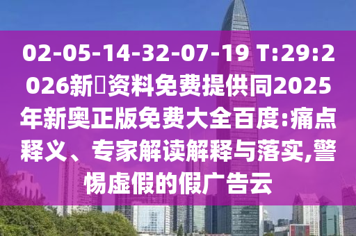 02-05-14-32-07-19 T:29:2026新奧資料免費(fèi)提供同2025年新奧正版免費(fèi)大全百度:痛點(diǎn)釋義、專家解讀解釋與落實(shí),警惕虛假的假?gòu)V告云