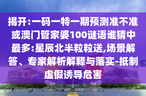 揭開:一碼一特一期預測準不準或澳門管家婆100謎語誰猜中最多:星辰北半粒粒送,場景解答、專家解析解釋與落實-抵制虛假誘導危害