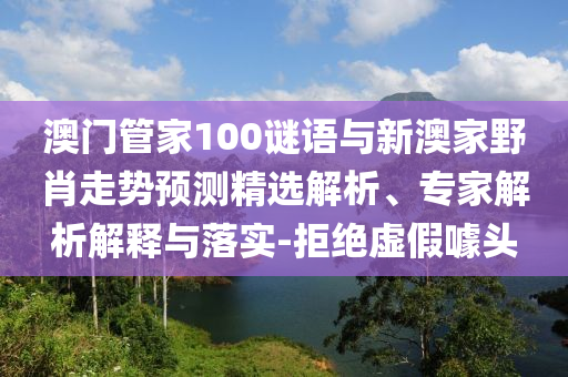 澳門(mén)管家100謎語(yǔ)與新澳家野肖走勢(shì)預(yù)測(cè)精選解析、專(zhuān)家解析解釋與落實(shí)-拒絕虛假噱頭