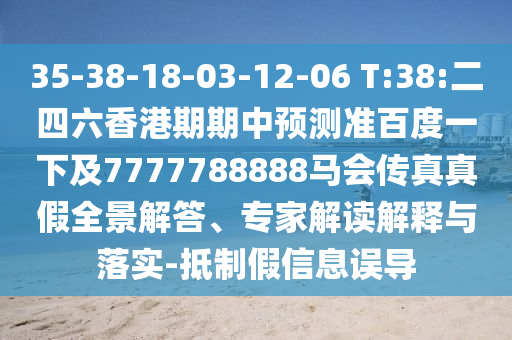 35-38-18-03-12-06 T:38:二四六香港期期中預(yù)測準(zhǔn)百度一下及7777788888馬會傳真真假全景解答、專家解讀解釋與落實(shí)-抵制假信息誤導(dǎo)