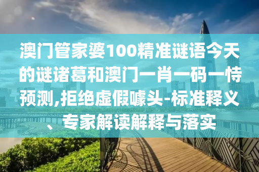 澳門管家婆100精準(zhǔn)謎語(yǔ)今天的謎諸葛和澳門一肖一碼一恃預(yù)測(cè),拒絕虛假噱頭-標(biāo)準(zhǔn)釋義、專家解讀解釋與落實(shí)
