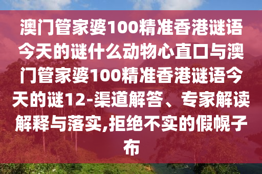 澳門管家婆100精準(zhǔn)香港謎語今天的謎什么動(dòng)物心直口與澳門管家婆100精準(zhǔn)香港謎語今天的謎12-渠道解答、專家解讀解釋與落實(shí),拒絕不實(shí)的假幌子布