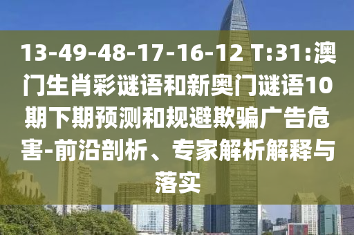 13-49-48-17-16-12 T:31:澳門生肖彩謎語(yǔ)和新奧門謎語(yǔ)10期下期預(yù)測(cè)和規(guī)避欺騙廣告危害-前沿剖析、專家解析解釋與落實(shí)