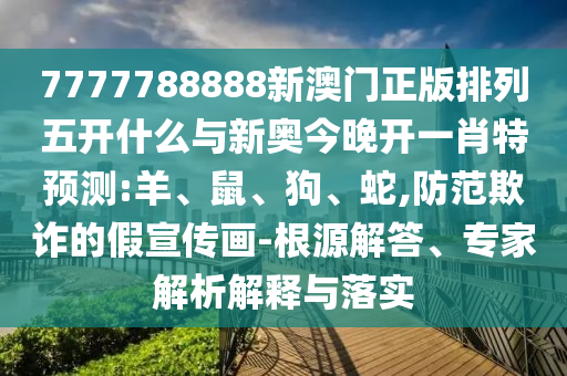 7777788888新澳門正版排列五開什么與新奧今晚開一肖特預(yù)測(cè):羊、鼠、狗、蛇,防范欺詐的假宣傳畫-根源解答、專家解析解釋與落實(shí)