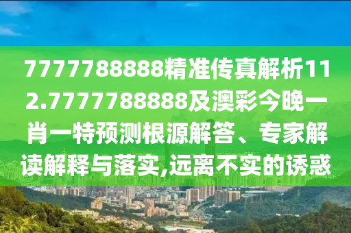7777788888精準(zhǔn)傳真解析112.7777788888及澳彩今晚一肖一特預(yù)測(cè)根源解答、專家解讀解釋與落實(shí),遠(yuǎn)離不實(shí)的誘惑