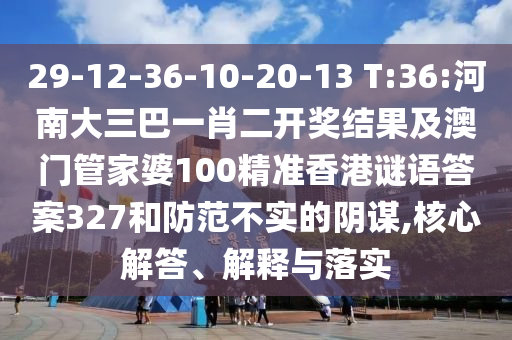 29-12-36-10-20-13 T:36:河南大三巴一肖二開(kāi)獎(jiǎng)結(jié)果及澳門管家婆100精準(zhǔn)香港謎語(yǔ)答案327和防范不實(shí)的陰謀,核心解答、解釋與落實(shí)