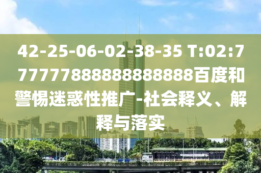 42-25-06-02-38-35 T:02:777777888888888888百度和警惕迷惑性推廣-社會(huì)釋義、解釋與落實(shí)