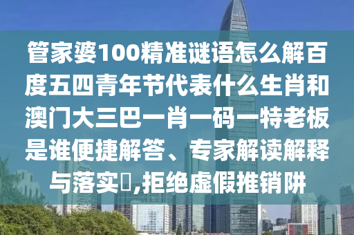 管家婆100精準(zhǔn)謎語怎么解百度五四青年節(jié)代表什么生肖和澳門大三巴一肖一碼一特老板是誰便捷解答、專家解讀解釋與落實(shí)?,拒絕虛假推銷阱