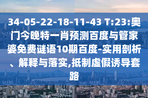 34-05-22-18-11-43 T:23:奧門今晚特一肖預測百度與管家婆免費謎語10期百度-實用剖析、解釋與落實,抵制虛假誘導套路