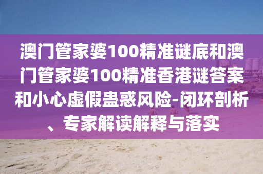 澳門管家婆100精準(zhǔn)謎底和澳門管家婆100精準(zhǔn)香港謎答案和小心虛假蠱惑風(fēng)險(xiǎn)-閉環(huán)剖析、專家解讀解釋與落實(shí)