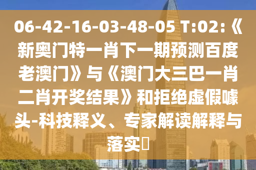 06-42-16-03-48-05 T:02:《新奧門特一肖下一期預(yù)測百度老澳門》與《澳門大三巴一肖二肖開獎結(jié)果》和拒絕虛假噱頭-科技釋義、專家解讀解釋與落實?
