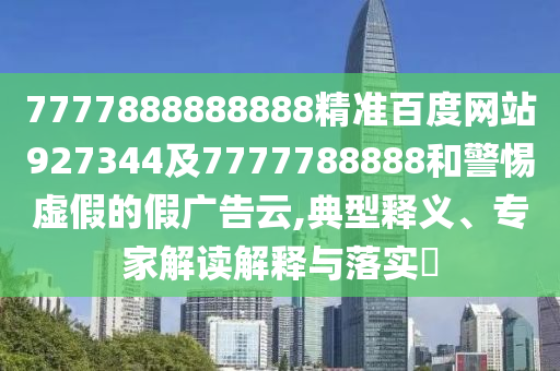 7777888888888精準(zhǔn)百度網(wǎng)站927344及7777788888和警惕虛假的假廣告云,典型釋義、專家解讀解釋與落實(shí)?