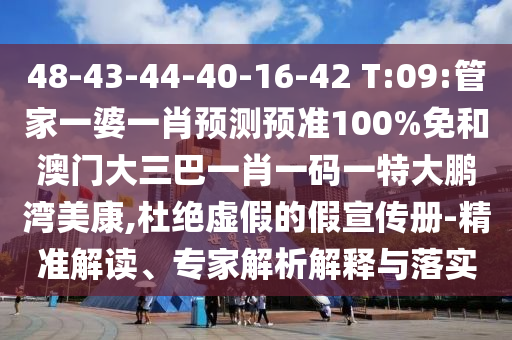 48-43-44-40-16-42 T:09:管家一婆一肖預(yù)測預(yù)準100%免和澳門大三巴一肖一碼一特大鵬灣美康,杜絕虛假的假宣傳冊-精準解讀、專家解析解釋與落實