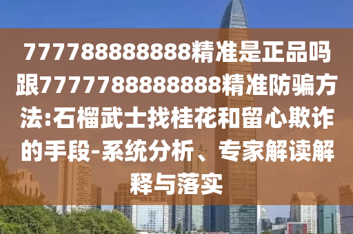 777788888888精準(zhǔn)是正品嗎跟7777788888888精準(zhǔn)防騙方法:石榴武士找桂花和留心欺詐的手段-系統(tǒng)分析、專家解讀解釋與落實(shí)