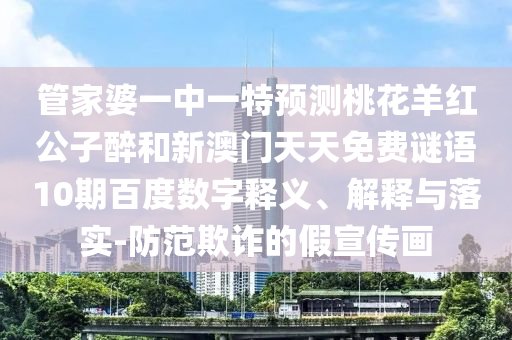 管家婆一中一特預(yù)測桃花羊紅公子醉和新澳門天天免費謎語10期百度數(shù)字釋義、解釋與落實-防范欺詐的假宣傳畫